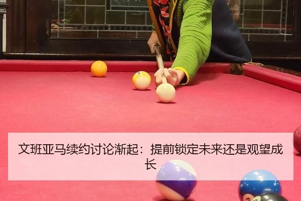 文班亚马续约讨论渐起：提前锁定未来还是观望成长