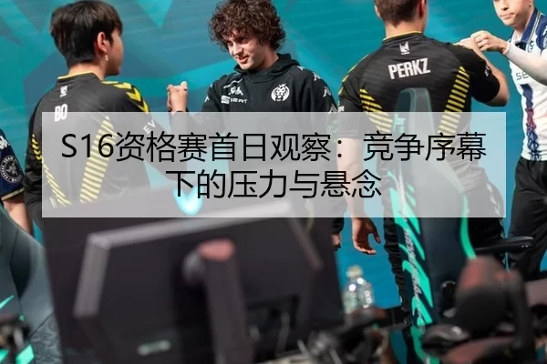 S16资格赛首日观察：竞争序幕下的压力与悬念